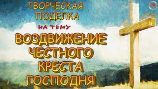 Творческая поделка к празднику "ВОЗДВИЖЕНИЕ ЧЕСТНАГО КРЕСТА ГОСПОДНЯ"