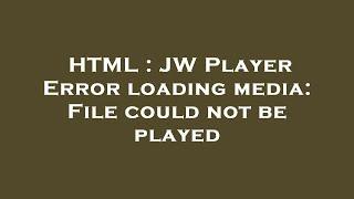 HTML : JW Player Error loading media: File could not be played