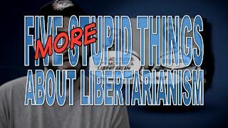 Five More Stupid Things About Libertarianism