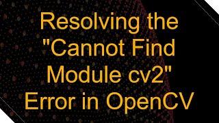 Resolving the "Cannot Find Module cv2" Error in OpenCV