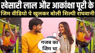 Khesari Lal Yadav और Akansha Puri के जीम वाला वीडियो पे खुलकर बोली Shilpi Raghwani