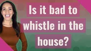 Is it bad to whistle in the house?