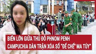 Điểm nóng: Biến lớn giữa thủ đô Phnom Penh, Campuchia dàn trận xóa sổ “Đế chế" ma túy”