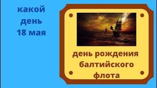 Какой день 18  мая - День рождения балтийского флота