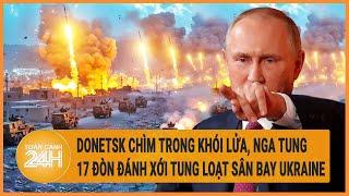 Xung đột Nga - Ukraine: Donetsk chìm trong khói lửa, Nga tung 17 đòn vào loạt sân bay Ukraine