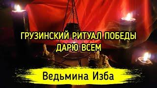 ГРУЗИНСКИЙ РИТУАЛ ПОБЕДЫ. ДАРЮ ВСЕМ. ВЕДЬМИНА ИЗБА ▶️ МАГИЯ