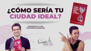 ¿Cómo sería tu ciudad ideal? Entrevista con el autor J.Patricio Sánchez.