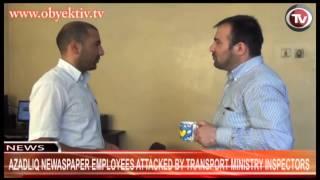 AZADLIQ NEWASPAPER EMPLOYEES ATTACKED BY TRANSPORT MINISTRY INSPECTORS