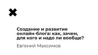 Евгений Максимов — Создание и развитие онлайн-блога: как, зачем, для кого и надо ли вообще?