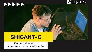 SHIGANT-G: Cómo trabajar los vocales en una producción | Arjaus