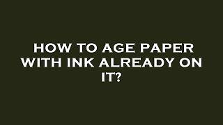 How to age paper with ink already on it?