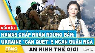 An ninh thế giới 7/7 | H a m a s chấp nhận n g ừ n g b ắ n; Ukraine "càn quét" 5.000 quân Nga