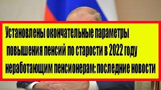 Установлены окончательные параметры повышения пенсий в 2022 году неработающим пенсионерам!