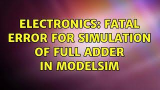 Electronics: Fatal Error for simulation of Full Adder in ModelSim (2 Solutions!!)