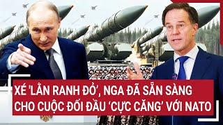 Toàn cảnh Thế giới: Xé 'lằn ranh đỏ’, Nga đã sẵn sàng cho cuộc đối đầu ‘cực căng’ với NATO