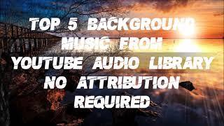 TOP 5 BACKGROUND MUSIC FROM YOUTUBE AUDIO LIBRARY ATTRIBUTION NOT REQUIRED