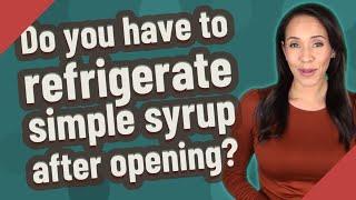 Do you have to refrigerate simple syrup after opening?