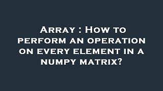 Array : How to perform an operation on every element in a numpy matrix?