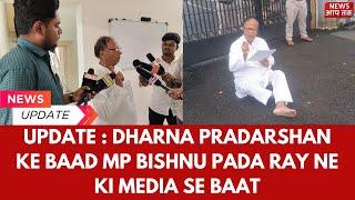 UPDATE : DHARNA PRADARSHAN KE BAAD MP BISHNU PADA RAY NE KI MEDIA SE BAAT