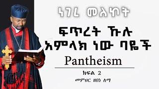 ፍጥረት ኹሉ አምላክ ነው ባዬች  | Pantheism | መምህር ዘበነ ለማ