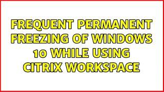 Frequent permanent freezing of Windows 10 while using Citrix Workspace