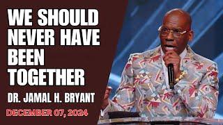 DR. JAMAL BRYANT - WE SHOULD NEVER HAVE BEEN TOGETHER - DECEMBER 07, 2024