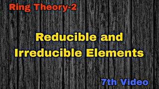 Reducible and Irreducible Elements | 7th Video