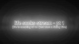 life sucks stream (part 1)