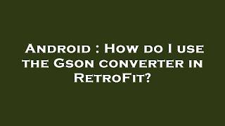 Android : How do I use the Gson converter in RetroFit?