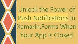 Unlock the Power of Push Notifications in Xamarin.Forms When Your App is Closed