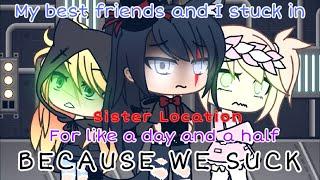 My Best Friends And I spend like a day and a half at Sister Location Because We Suck//Gacha Life//