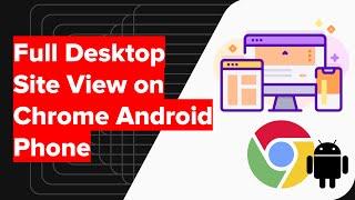 How to View Full Desktop Site on Chrome Android Phone?