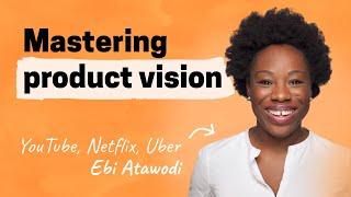 Crafting a compelling product vision | Ebi Atawodi (YouTube, Netflix, Uber)