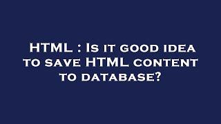 HTML : Is it good idea to save HTML content to database?