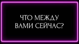 ЧТО МЕЖДУ ВАМИ СЕЙЧАС?