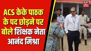 kk Pathak Resign : ACS केके पाठक के पद छोड़ने पर बोले शिक्षक नेता आनंद मिश्रा ? Breaking News