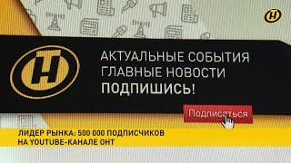 YouTube-канал ОНТ – лучший из белорусских СМИ! 500 000 подписчиков и 47 миллионов просмотров