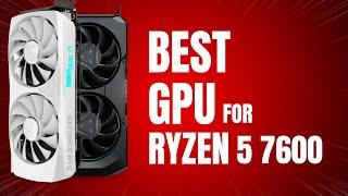 Best GPU for Ryzen 5 7600 in 2024