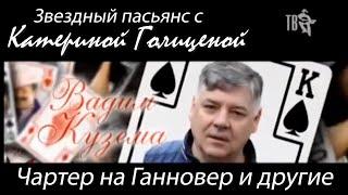 ЧАРТЕР НА ГАННОВЕР И ДРУГИЕ. ВАДИМ КУЗЕМА. Звездный пасьянс с Катериной Голицыной