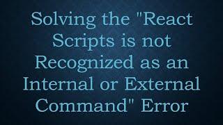 Solving the "React Scripts is not Recognized as an Internal or External Command" Error