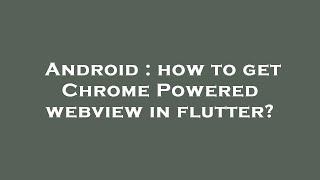 Android : how to get Chrome Powered webview in flutter?