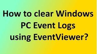 How to clear Windows PC Event Logs using Event Viewer?