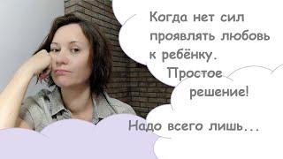 Когда нет сил проявлять любовь к ребёнку. Простое решение избавиться от ощущения "я плохая мама".