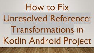 How to Fix Unresolved Reference: Transformations in Kotlin Android Project