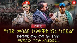 ‹‹ከባድ መሳሪያ ታጥቀዋል ነገሩ ከብዷል›› | ከቁጥጥር ውጭ ወጣ ሌላ ትኩሳት | የአማራው ጦርነት አስጨንቋል….| Ethiopia