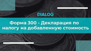 Форма 300 - Декларация по  налогу на добавленную стоимость