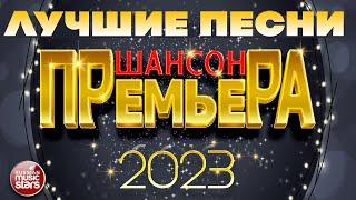 ШАНСОН ПРЕМЬЕРА  САМЫЕ ЛУЧШИЕ ПЕСНИ 2023  САМЫЕ ДУШЕВНЫЕ ХИТЫ  CHANSON PREMIERE 