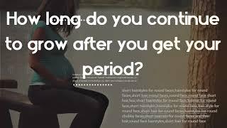 How do you grow taller after your period -How long do you continue to grow after you get your period