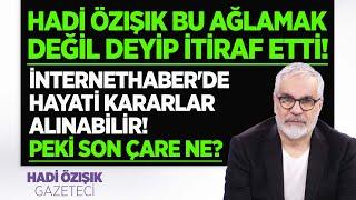 HADİ ÖZIŞIK BU AĞLAMAK DEĞİL DEYİP İTİRAF ETTİ! İNTERNETHABER'DE HAYATİ KARARLAR! PEKİ ÇÖZÜM NE?