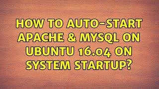 Ubuntu: How to auto-start Apache & MySQL on Ubuntu 16.04 on system startup?